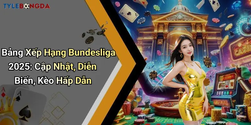 Bảng Xếp Hạng Bundesliga 2025: Cập Nhật, Diễn Biến, Kèo Hấp Dẫn