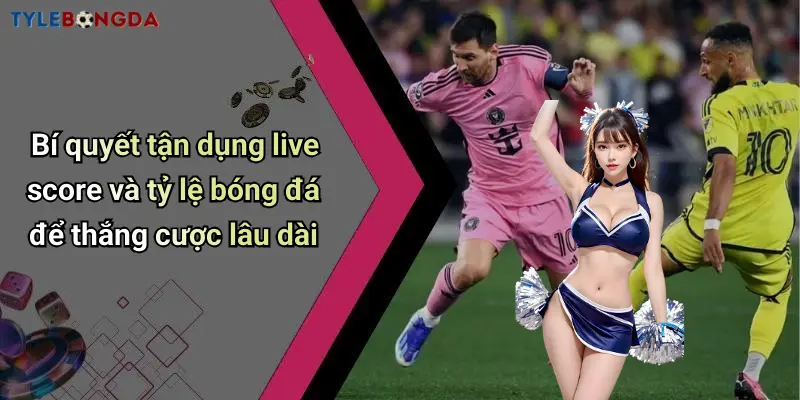 Bí quyết tận dụng live score và tỷ lệ bóng đá để thắng cược lâu dài
