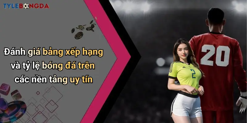 Đánh giá bảng xếp hạng và tỷ lệ bóng đá trên các nền tảng uy tín