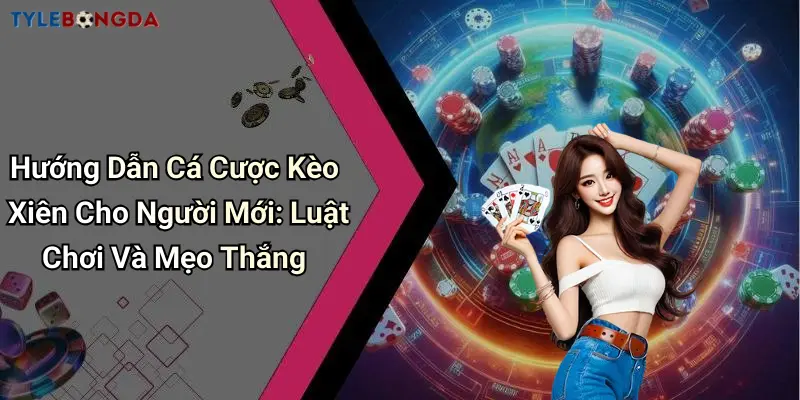 Hướng Dẫn Cá Cược Kèo Xiên Cho Người Mới: Luật Chơi Và Mẹo Thắng