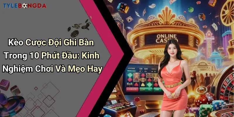 Kèo Cược Đội Ghi Bàn Trong 10 Phút Đầu: Kinh Nghiệm Chơi Và Mẹo Hay