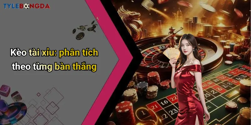 Kèo tài xỉu: phân tích theo từng bàn thắng