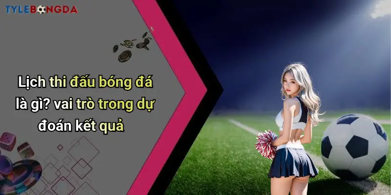 Lịch thi đấu bóng đá là gì? vai trò trong dự đoán kết quả