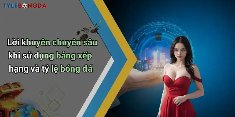 Lời khuyên chuyên sâu khi sử dụng bảng xếp hạng và tỷ lệ bóng đá