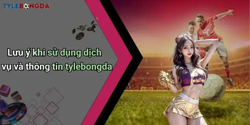 Lưu ý khi sử dụng dịch vụ và thông tin tylebongda