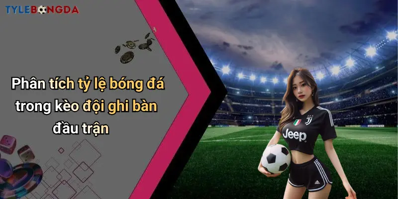 Phân tích tỷ lệ bóng đá trong kèo đội ghi bàn đầu trận