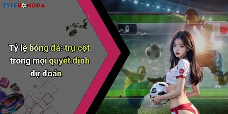 Tỷ lệ bóng đá: trụ cột trong mọi quyết định dự đoán