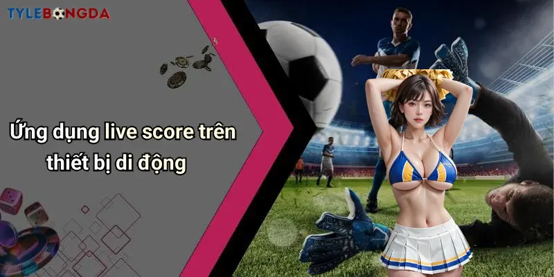 Ứng dụng live score trên thiết bị di động