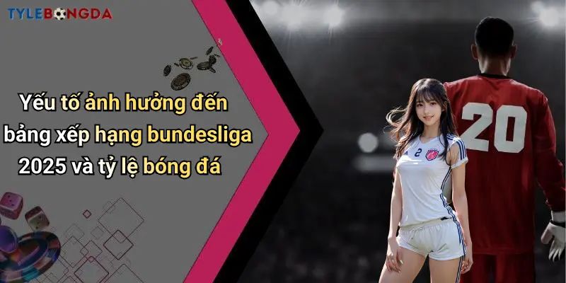 Yếu tố ảnh hưởng đến bảng xếp hạng bundesliga 2025 và tỷ lệ bóng đá