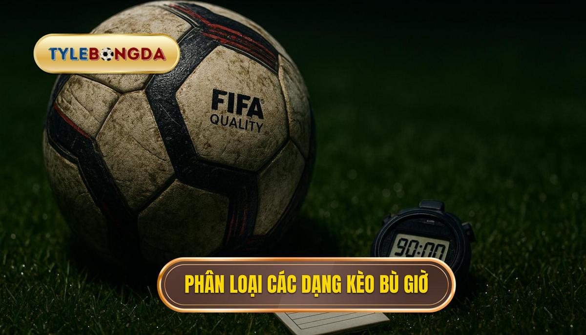 Phân loại các dạng kèo bù giờ phổ biến nhất hiện nay